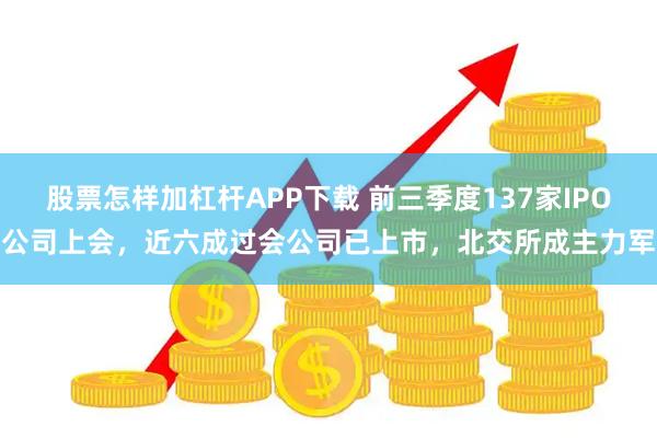 股票怎样加杠杆APP下载 前三季度137家IPO公司上会，近六成过会公司已上市，北交所成主力军