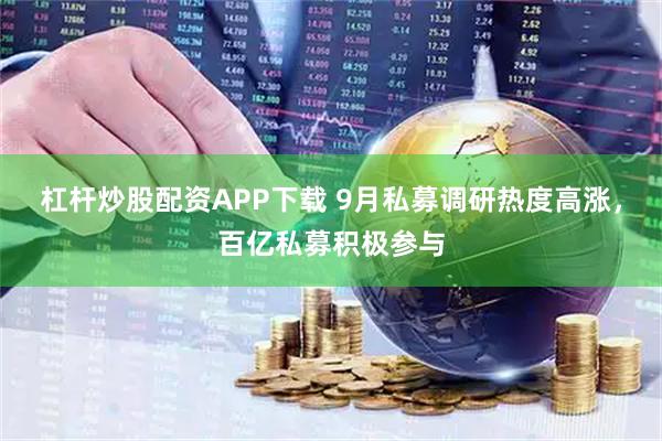 杠杆炒股配资APP下载 9月私募调研热度高涨，百亿私募积极参与
